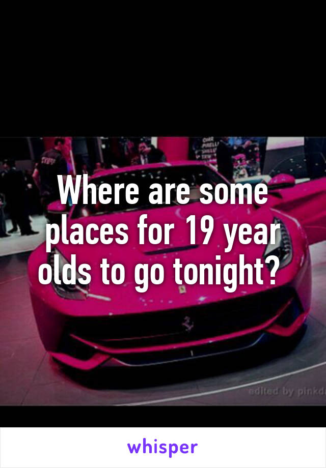 Where are some places for 19 year olds to go tonight? 