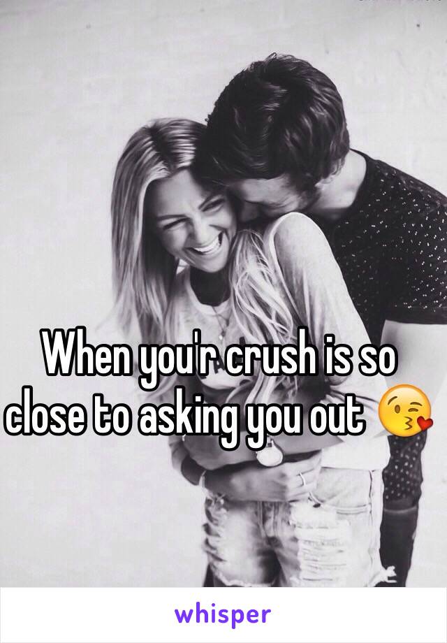 When you'r crush is so close to asking you out 😘