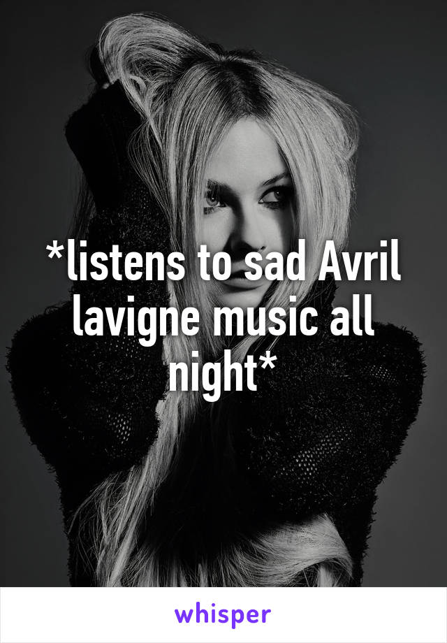 *listens to sad Avril lavigne music all night*