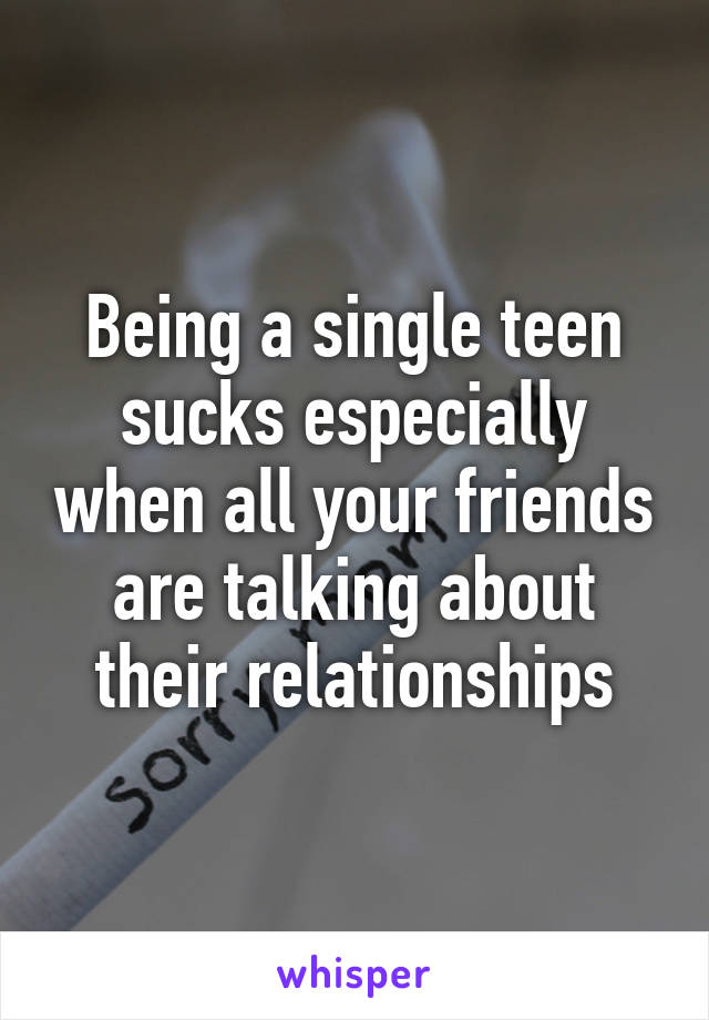 Being a single teen sucks especially when all your friends are talking about their relationships