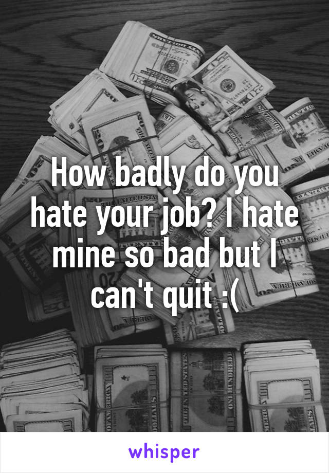 How badly do you hate your job? I hate mine so bad but I can't quit :(