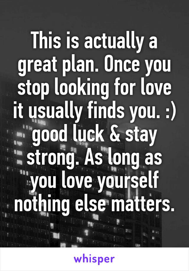 This is actually a great plan. Once you stop looking for love it usually finds you. :) good luck & stay strong. As long as you love yourself nothing else matters. 