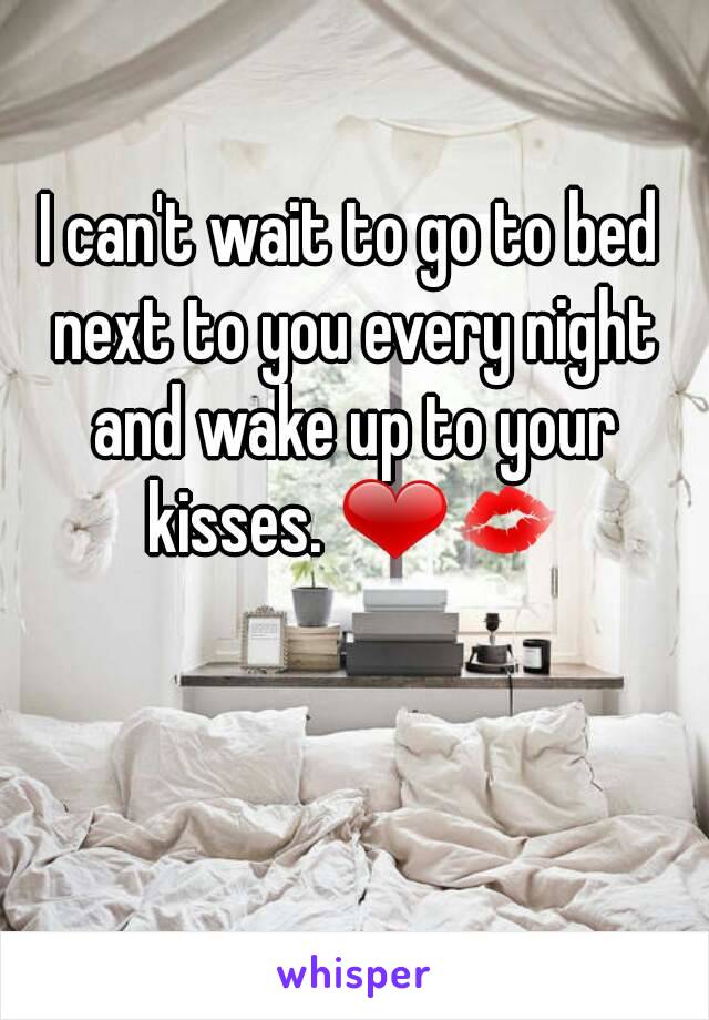 I can't wait to go to bed next to you every night and wake up to your kisses. ❤💋