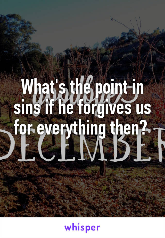 What's the point in sins if he forgives us for everything then? 
