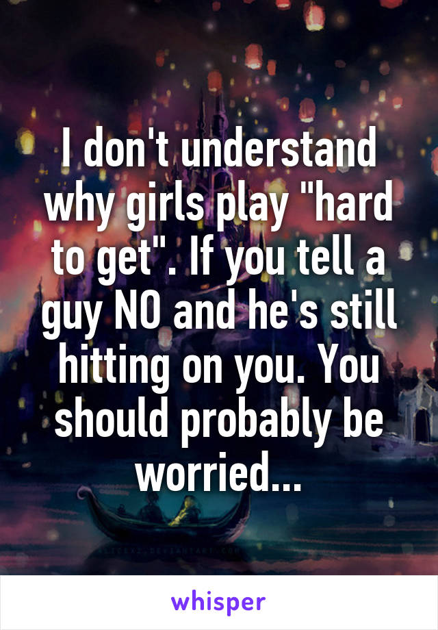 I don't understand why girls play "hard to get". If you tell a guy NO and he's still hitting on you. You should probably be worried...