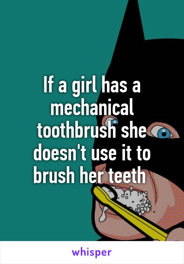 If a girl has a mechanical toothbrush she doesn't use it to brush her teeth 