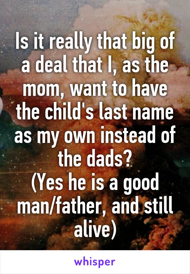 Is it really that big of a deal that I, as the mom, want to have the child's last name as my own instead of the dads?
(Yes he is a good man/father, and still alive)