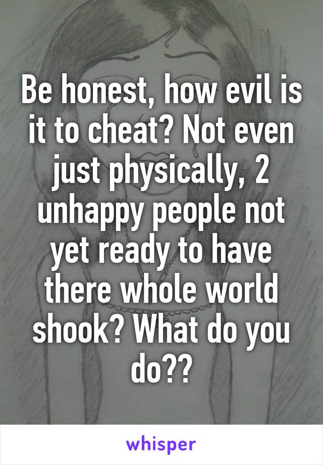 Be honest, how evil is it to cheat? Not even just physically, 2 unhappy people not yet ready to have there whole world shook? What do you do??