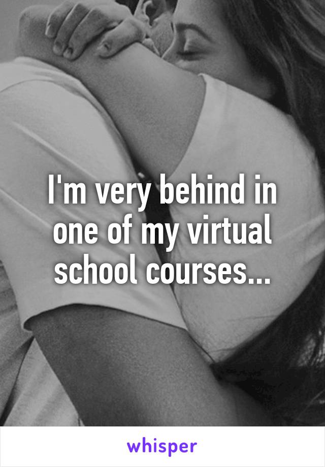 I'm very behind in one of my virtual school courses...