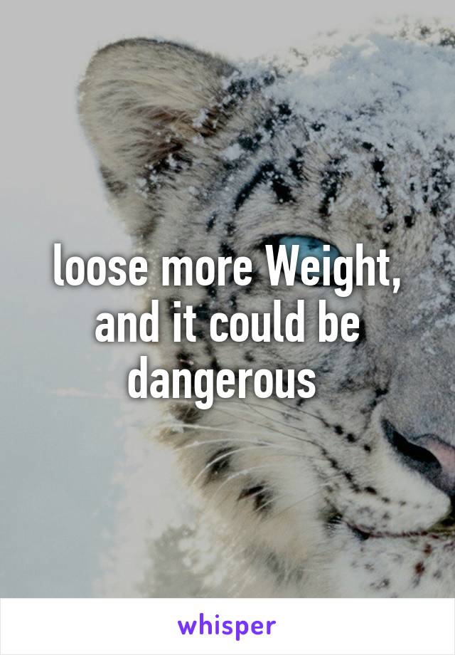 loose more Weight, and it could be dangerous 