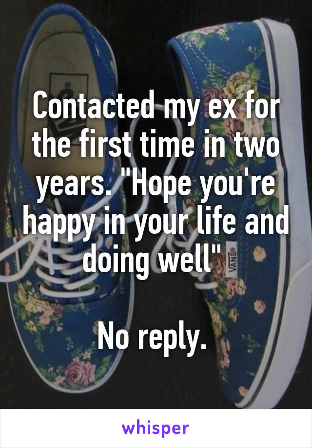 Contacted my ex for the first time in two years. "Hope you're happy in your life and doing well" 

No reply. 