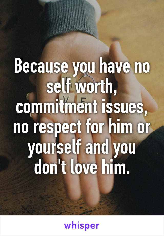 Because you have no self worth, commitment issues, no respect for him or yourself and you don't love him.
