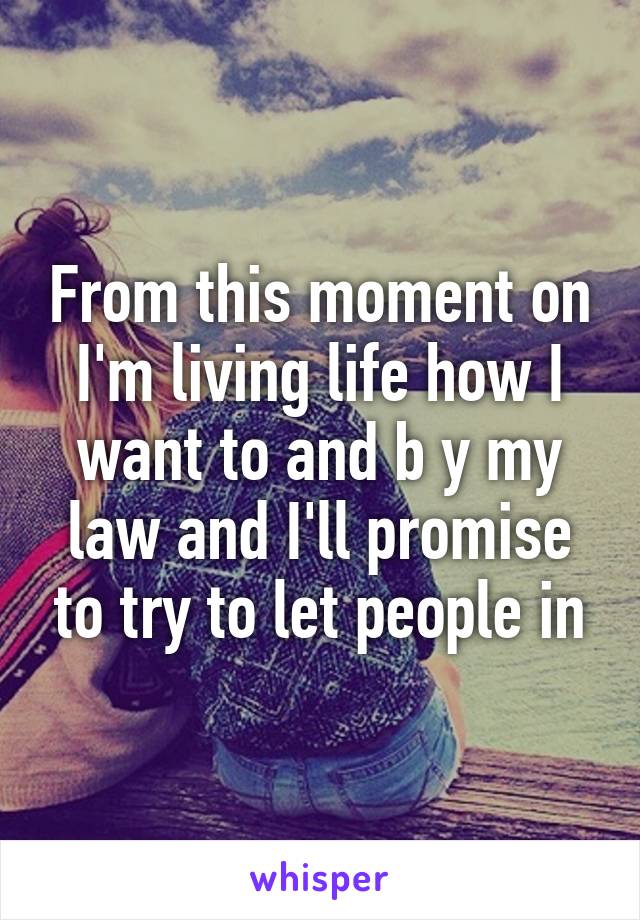 From this moment on I'm living life how I want to and b y my law and I'll promise to try to let people in