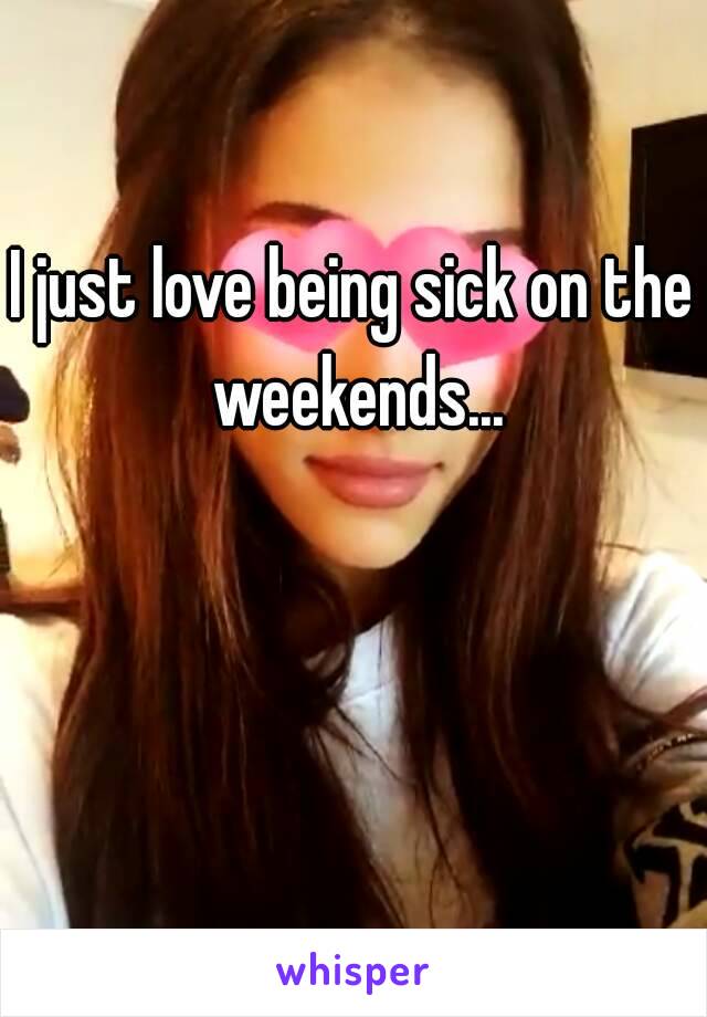 I just love being sick on the weekends...