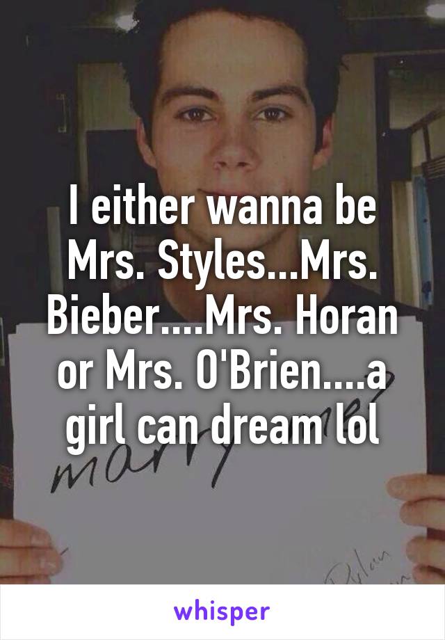 I either wanna be Mrs. Styles...Mrs. Bieber....Mrs. Horan or Mrs. O'Brien....a girl can dream lol