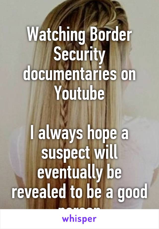 
Watching Border Security documentaries on Youtube

I always hope a suspect will eventually be revealed to be a good person