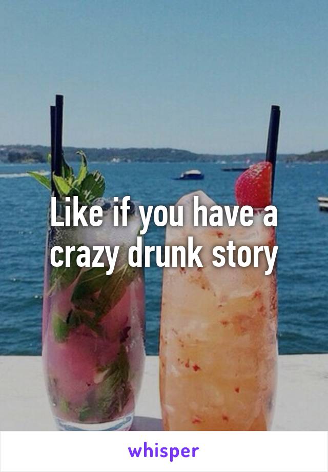 Like if you have a crazy drunk story