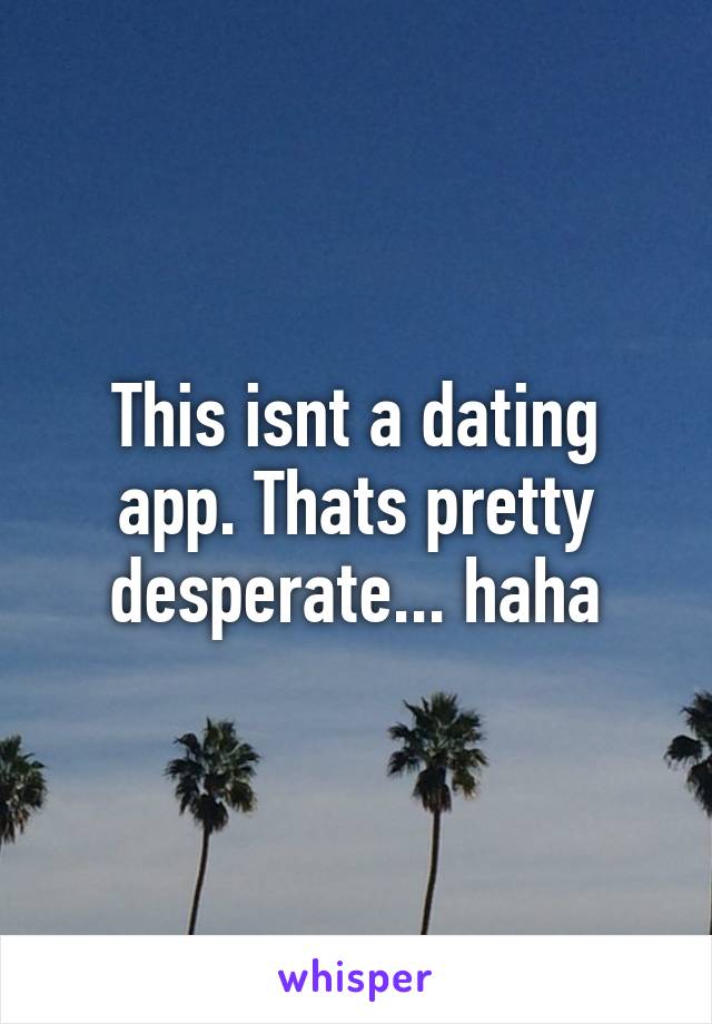 This isnt a dating app. Thats pretty desperate... haha