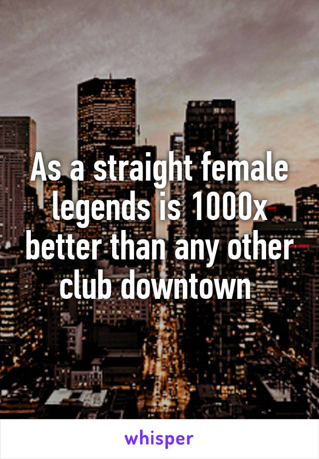 As a straight female legends is 1000x better than any other club downtown 