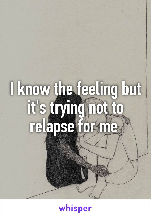 I know the feeling but it's trying not to relapse for me 