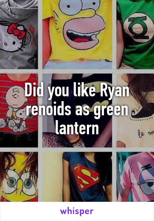 Did you like Ryan renoids as green lantern