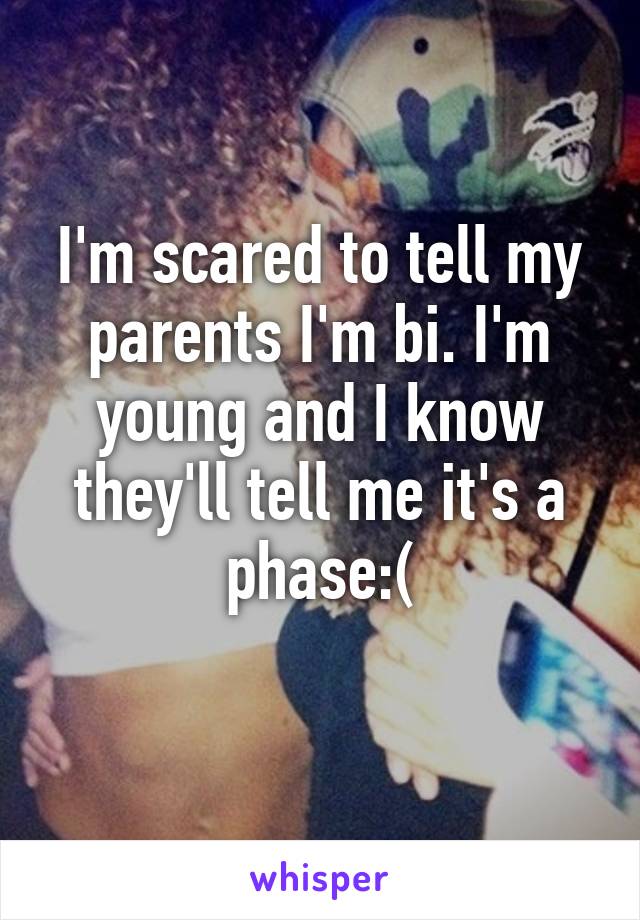 I'm scared to tell my parents I'm bi. I'm young and I know they'll tell me it's a phase:(
