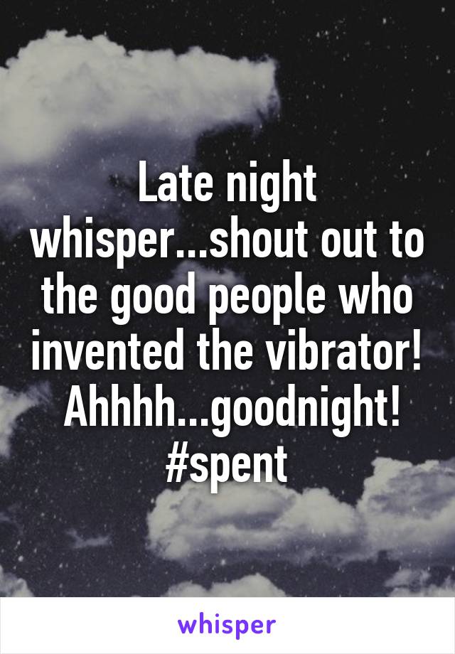 Late night whisper...shout out to the good people who invented the vibrator!  Ahhhh...goodnight! #spent