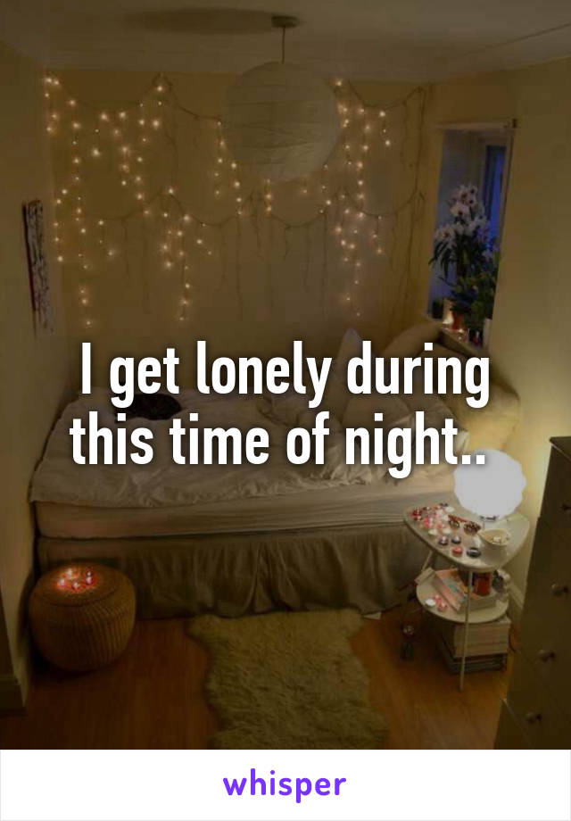 I get lonely during this time of night.. 