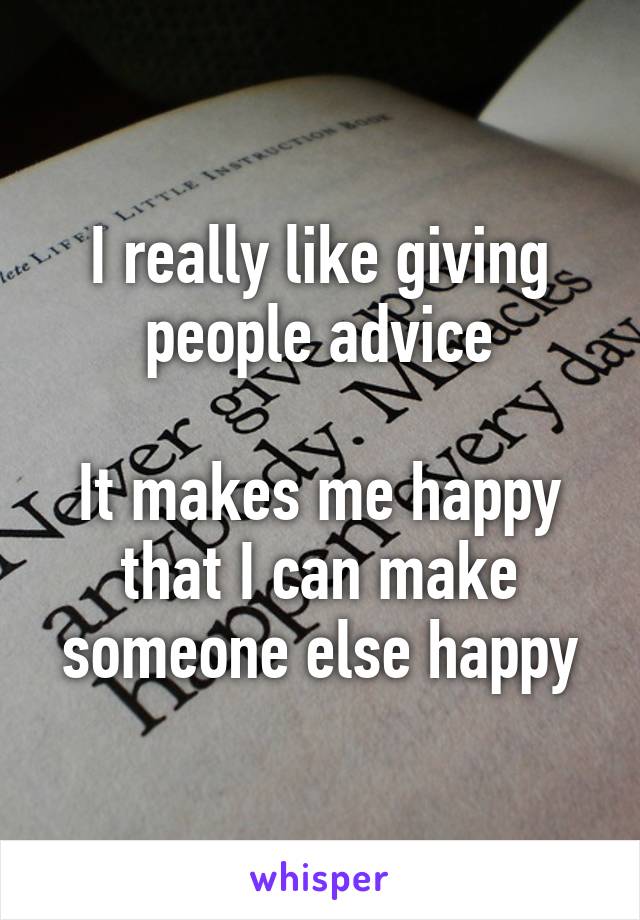 I really like giving people advice

It makes me happy that I can make someone else happy