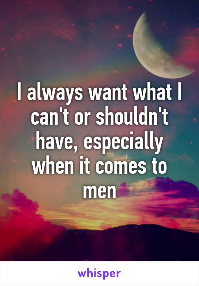 I always want what I can't or shouldn't have, especially when it comes to men
