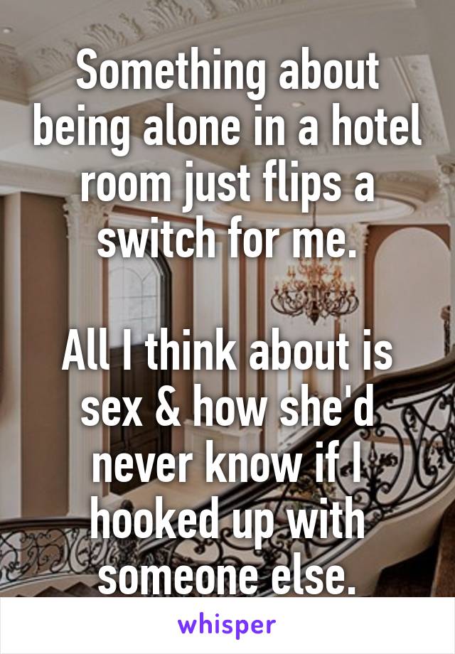 Something about being alone in a hotel room just flips a switch for me.

All I think about is sex & how she'd never know if I hooked up with someone else.