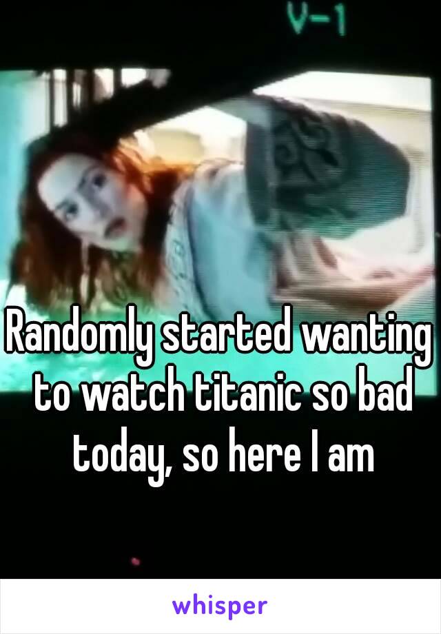Randomly started wanting to watch titanic so bad today, so here I am