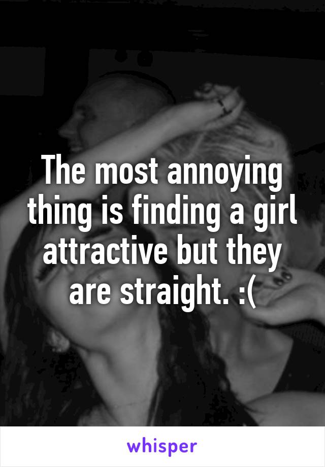 The most annoying thing is finding a girl attractive but they are straight. :(
