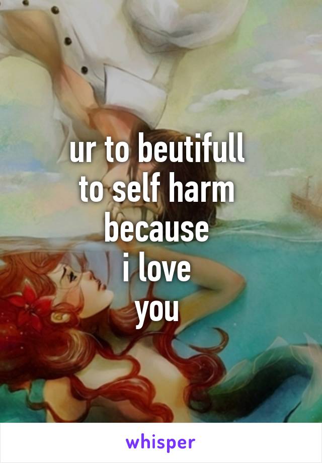 ur to beutifull 
to self harm 
because 
i love 
you 
