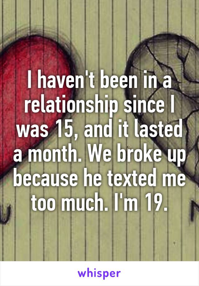 I haven't been in a relationship since I was 15, and it lasted a month. We broke up because he texted me too much. I'm 19.