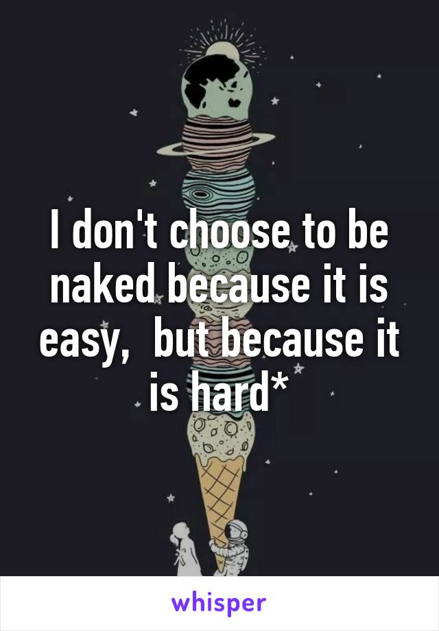I don't choose to be naked because it is easy,  but because it is hard*