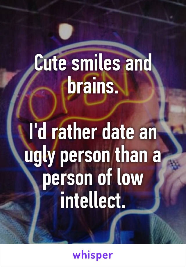Cute smiles and brains.

I'd rather date an ugly person than a person of low intellect.