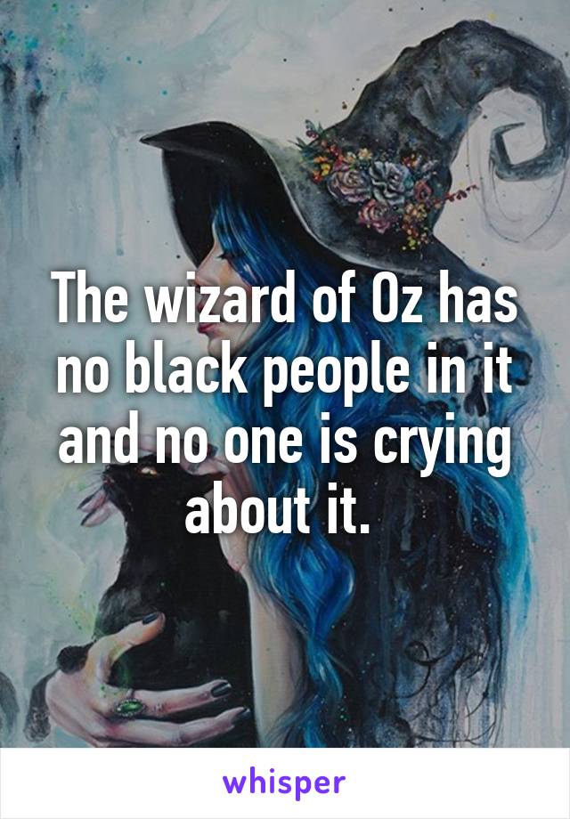 The wizard of Oz has no black people in it and no one is crying about it. 