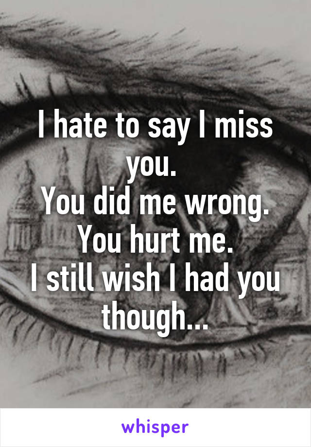 I hate to say I miss you. 
You did me wrong.
You hurt me.
I still wish I had you though...
