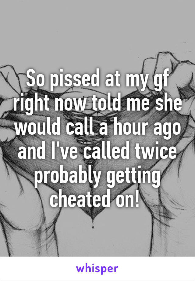 So pissed at my gf right now told me she would call a hour ago and I've called twice probably getting cheated on! 