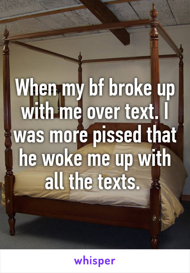 When my bf broke up with me over text. I was more pissed that he woke me up with all the texts. 
