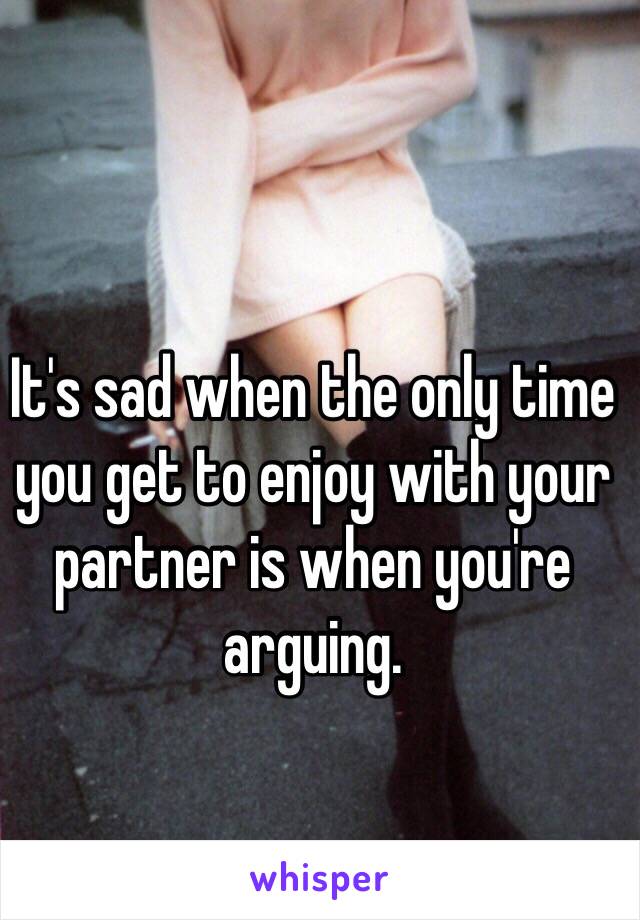 It's sad when the only time you get to enjoy with your partner is when you're arguing. 