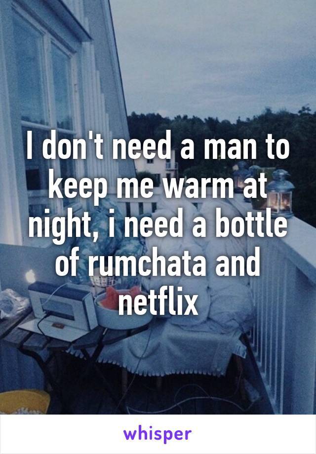 I don't need a man to keep me warm at night, i need a bottle of rumchata and netflix