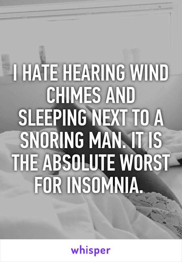 I HATE HEARING WIND CHIMES AND SLEEPING NEXT TO A SNORING MAN. IT IS THE ABSOLUTE WORST FOR INSOMNIA. 