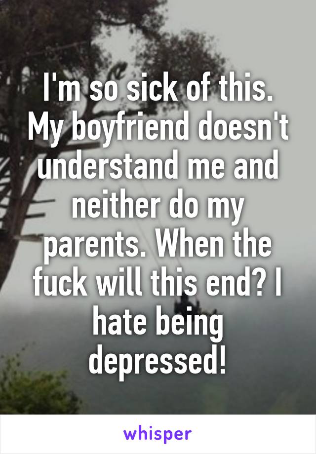I'm so sick of this. My boyfriend doesn't understand me and neither do my parents. When the fuck will this end? I hate being depressed!