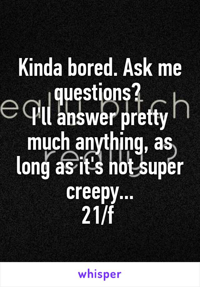 Kinda bored. Ask me questions? 
I'll answer pretty much anything, as long as it's not super creepy...
21/f 