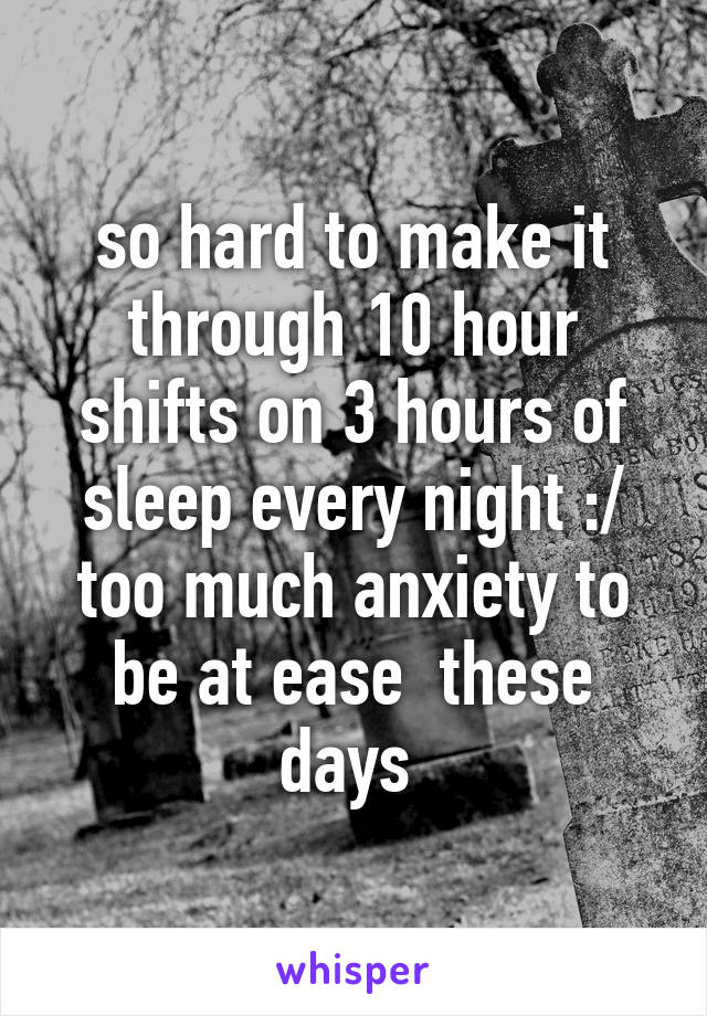 so hard to make it through 10 hour shifts on 3 hours of sleep every night :/ too much anxiety to be at ease  these days 