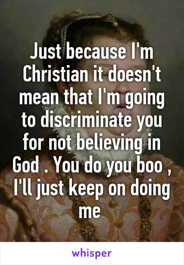 Just because I'm Christian it doesn't mean that I'm going to discriminate you for not believing in God . You do you boo , I'll just keep on doing me 