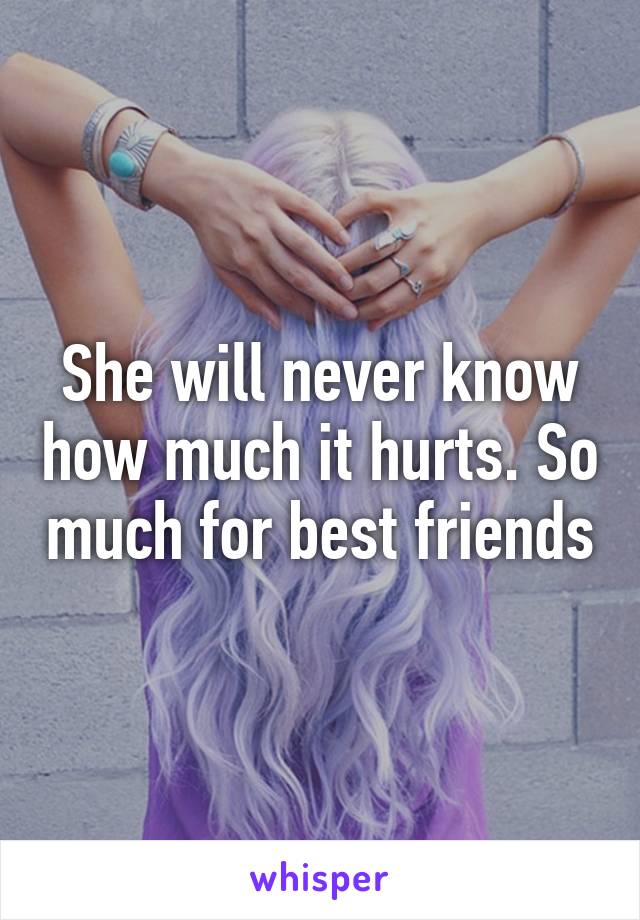 She will never know how much it hurts. So much for best friends