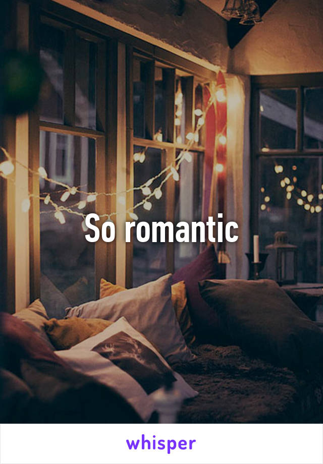 So romantic